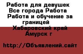 Работа для девушек - Все города Работа » Работа и обучение за границей   . Хабаровский край,Амурск г.